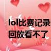 lol比賽記錄回放看不了怎么辦（lol比賽記錄回放看不了）