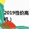 2019性價高的手機買哪種好（2019性價比手機）