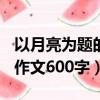 以月亮為題的作文600字抒情（以月亮為題的作文600字）