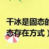 干冰是固態的什么氣體（干冰是那種氣體的固態存在方式）