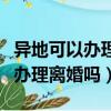 異地可以辦理離婚嗎需要什么手續（異地可以辦理離婚嗎）