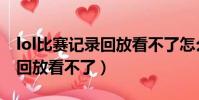 lol比賽記錄回放看不了怎么辦(lol比賽記錄回放看不了)