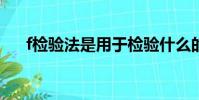 f檢驗法是用于檢驗什么的?(f檢驗法)