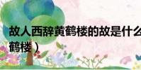 故人西辭黃鶴樓的故是什么意思(故人西辭黃鶴樓)