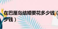 在巴厘島結婚要花多少錢(在巴厘島結婚要多少錢)
