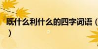 既什么利什么的四字詞語(既什么利什么成語)