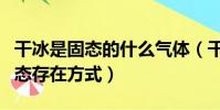 干冰是固態的什么氣體(干冰是那種氣體的固態存在方式)