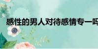感性的男人對待感情專一嗎(感性的男人)