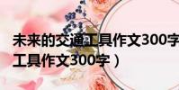 未來的交通工具作文300字左右(未來的交通工具作文300字)