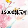 15000韓元相當于多少人民幣（15000韓元）
