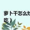 蘿卜干怎么炒最好吃竅門（蘿卜干怎么炒最好吃）