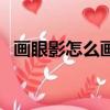 畫眼影怎么畫視頻教程（怎么畫眼影視頻）