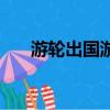 游輪出國游怎么辦簽證（游輪出國游）
