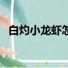 白灼小龍蝦怎么做要煮多久（白灼小龍蝦）