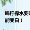 喝檸檬水要喝多久才能變白?（喝檸檬水多久能變白）