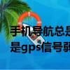 手機導航總是gps信號弱怎么辦（手機導航老是gps信號弱）