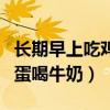 長期早上吃雞蛋喝牛奶好不好（長期早上吃雞蛋喝牛奶）