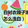 白襯衣領子發黃怎么洗白呢（白襯衣領子發黃怎么洗白）