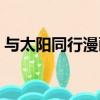 與太陽同行漫畫怎么不更新了（與太陽同行）