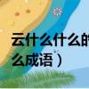 云什么什么的成語有哪些成語（云什么什么什么成語）