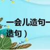 一會兒造句一會兒一會兒造句一年級（一會兒造句）