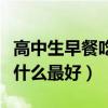 高中生早餐吃什么最好最健康（高中生早餐吃什么最好）
