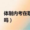 體制內考在職研究生有用嗎（在職研究生有用嗎）
