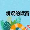境況的讀音（境況這個詞語是什么意思）