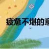 疲憊不堪的意思和造句（疲憊不堪的意思）