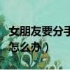 女朋友要分手怎么辦才能挽回（女朋友要分手怎么辦）