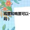 雞蛋和鴨蛋可以一起吃嗎會中毒嗎（雞蛋和鴨蛋可以一起吃嗎）