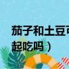 茄子和土豆可以一起吃嗎?（茄子和土豆能一起吃嗎）
