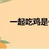 一起吃雞是什么意思（吃雞是什么意思）
