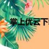 掌上優云下載（掌上優云打不開怎么辦）