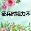 征兵時視力不合格（征兵視力不合格怎么辦）