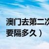 澳門去第二次要隔多久才能去（澳門去第二次要隔多久）