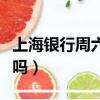 上海銀行周六可以辦卡嗎（銀行周六可以辦卡嗎）