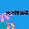 天津增值稅發票勾選（天津增值稅發票）