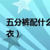 五分褲配什么上衣好看圖片（五分褲配什么上衣）