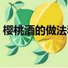 櫻桃酒的做法和功效與作用（櫻桃酒的做法）