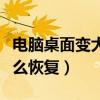 電腦桌面變大怎么恢復原狀（電腦桌面變大怎么恢復）