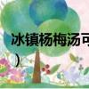 冰鎮楊梅湯可以保存多久（冰鎮楊梅湯的做法）