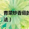 青菜炒香菇的做法如下英語（青菜炒香菇的做法）