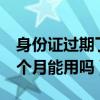 身份證過期了一個月可以用嗎（身份證過期1個月能用嗎）