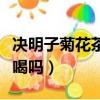 決明子菊花茶可以天天喝嗎（菊花茶可以天天喝嗎）