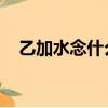 乙加水念什么 什么意思（乙加水念什么）