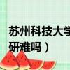 蘇州科技大學考研難嗎現在（蘇州科技大學考研難嗎）