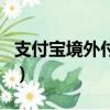 支付寶境外付款二維碼（求境外支付寶二維碼）
