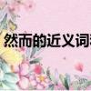 然而的近義詞和反義詞是什么（然而近義詞）