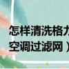 怎樣清洗格力空調過濾網視頻（怎樣清洗格力空調過濾網）